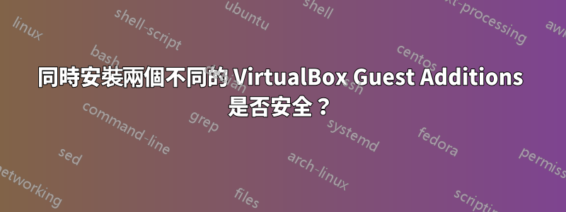 同時安裝兩個不同的 VirtualBox Guest Additions 是否安全？