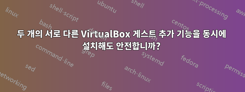 두 개의 서로 다른 VirtualBox 게스트 추가 기능을 동시에 설치해도 안전합니까?