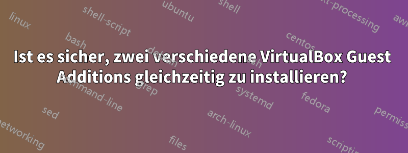 Ist es sicher, zwei verschiedene VirtualBox Guest Additions gleichzeitig zu installieren?