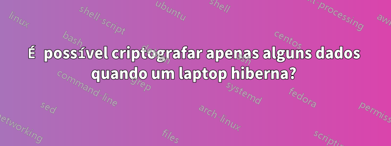 É possível criptografar apenas alguns dados quando um laptop hiberna?