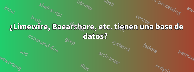 ¿Limewire, Baearshare, etc. tienen una base de datos? 