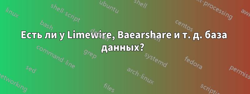 Есть ли у Limewire, Baearshare и т. д. база данных? 