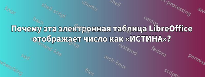 Почему эта электронная таблица LibreOffice отображает число как «ИСТИНА»?