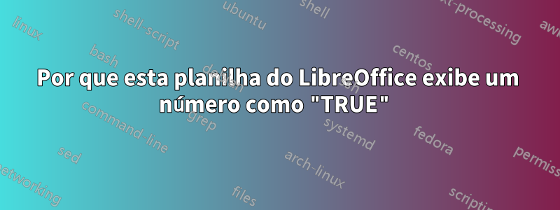 Por que esta planilha do LibreOffice exibe um número como "TRUE"