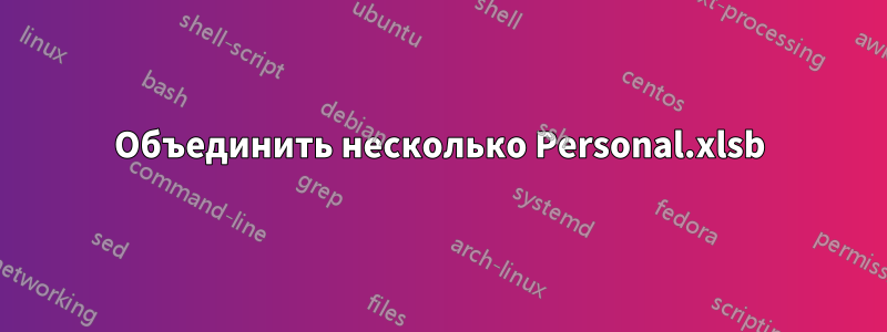 Объединить несколько Personal.xlsb