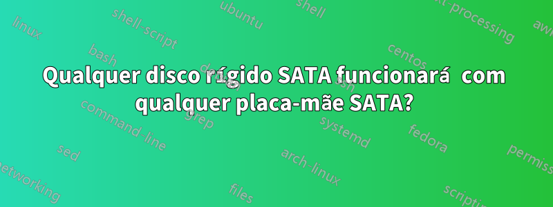 Qualquer disco rígido SATA funcionará com qualquer placa-mãe SATA?