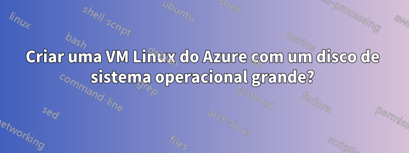 Criar uma VM Linux do Azure com um disco de sistema operacional grande?