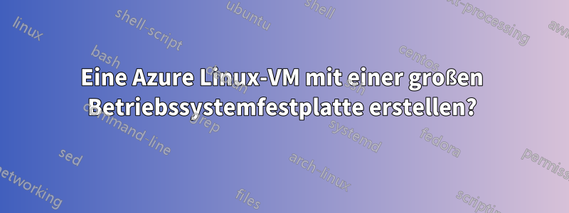 Eine Azure Linux-VM mit einer großen Betriebssystemfestplatte erstellen?