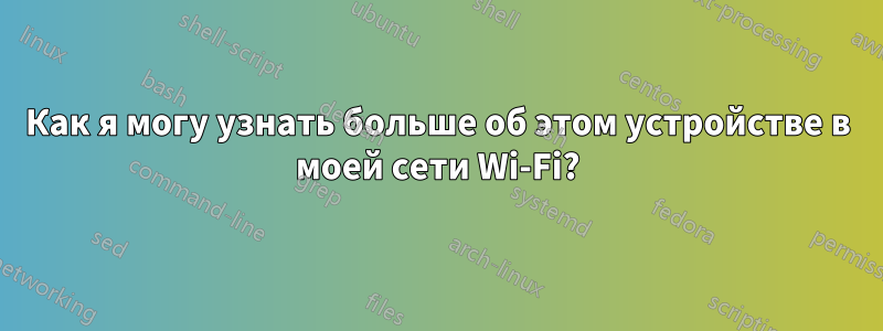 Как я могу узнать больше об этом устройстве в моей сети Wi-Fi?