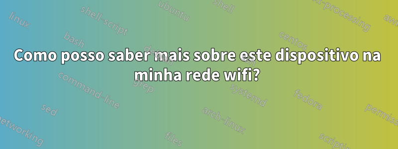 Como posso saber mais sobre este dispositivo na minha rede wifi?