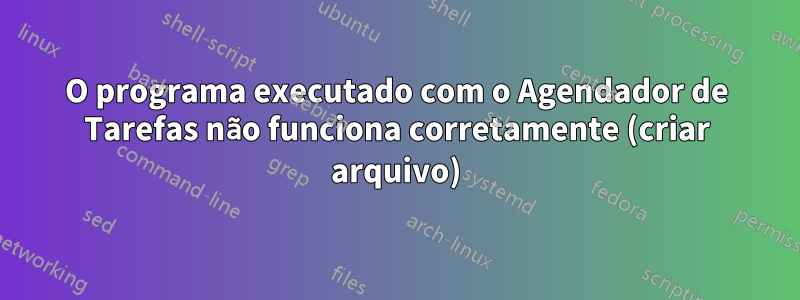 O programa executado com o Agendador de Tarefas não funciona corretamente (criar arquivo)