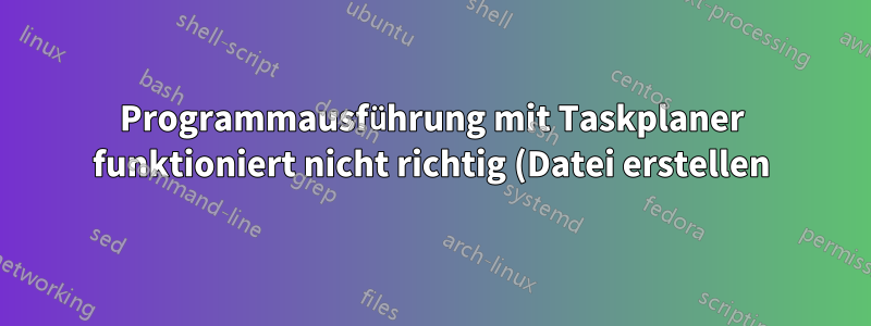 Programmausführung mit Taskplaner funktioniert nicht richtig (Datei erstellen)
