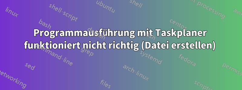 Programmausführung mit Taskplaner funktioniert nicht richtig (Datei erstellen)