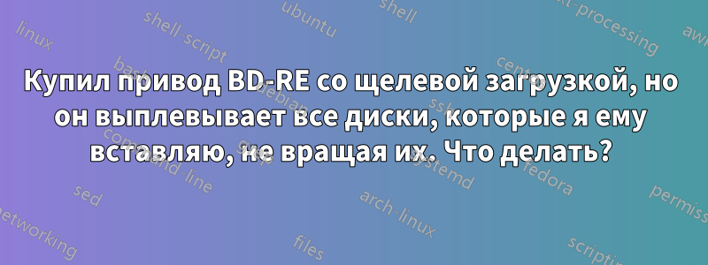 Купил привод BD-RE со щелевой загрузкой, но он выплевывает все диски, которые я ему вставляю, не вращая их. Что делать?