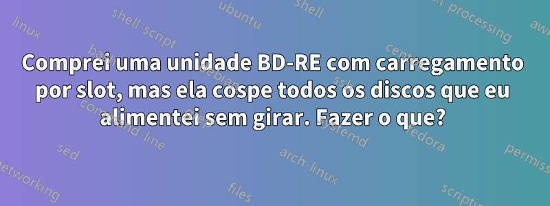 Comprei uma unidade BD-RE com carregamento por slot, mas ela cospe todos os discos que eu alimentei sem girar. Fazer o que?