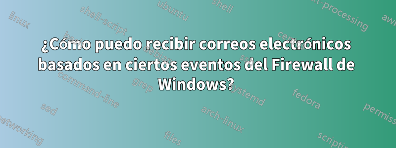 ¿Cómo puedo recibir correos electrónicos basados ​​en ciertos eventos del Firewall de Windows?