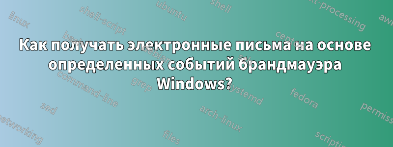 Как получать электронные письма на основе определенных событий брандмауэра Windows?