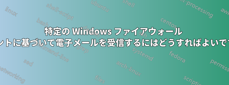 特定の Windows ファイアウォール イベントに基づいて電子メールを受信するにはどうすればよいですか?