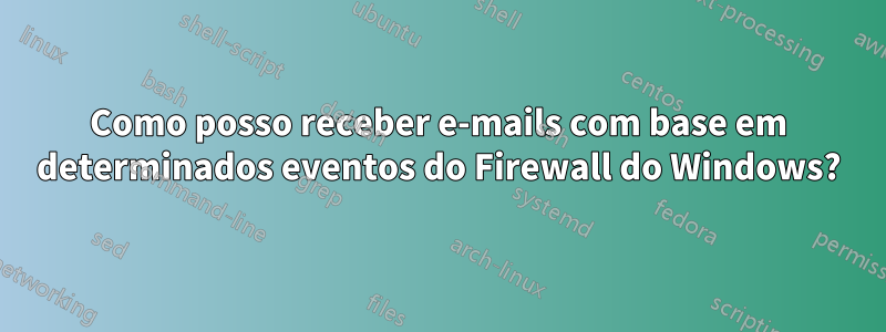 Como posso receber e-mails com base em determinados eventos do Firewall do Windows?