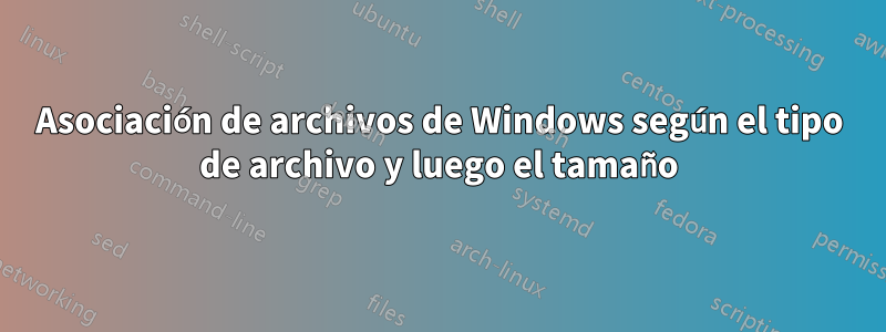 Asociación de archivos de Windows según el tipo de archivo y luego el tamaño