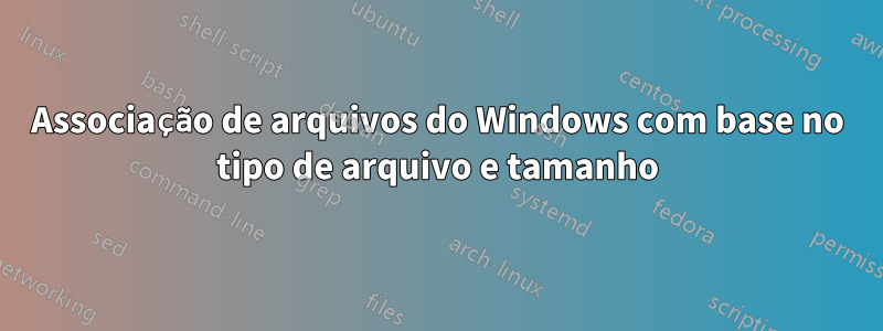 Associação de arquivos do Windows com base no tipo de arquivo e tamanho