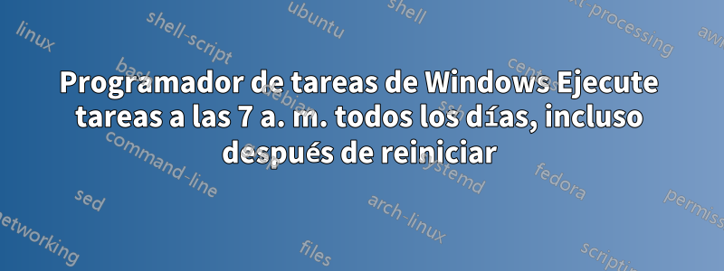 Programador de tareas de Windows Ejecute tareas a las 7 a. m. todos los días, incluso después de reiniciar