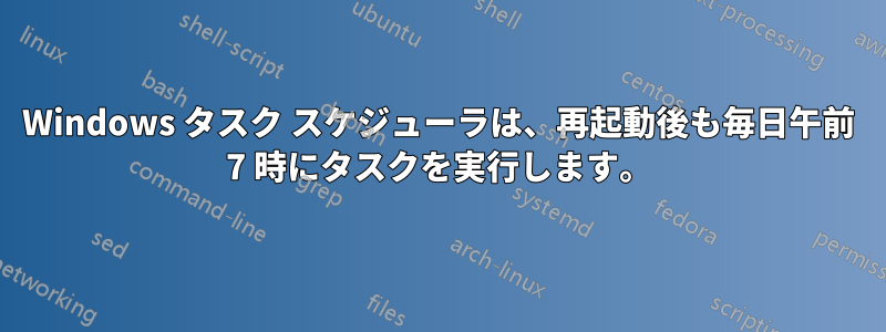 Windows タスク スケジューラは、再起動後も毎日午前 7 時にタスクを実行します。