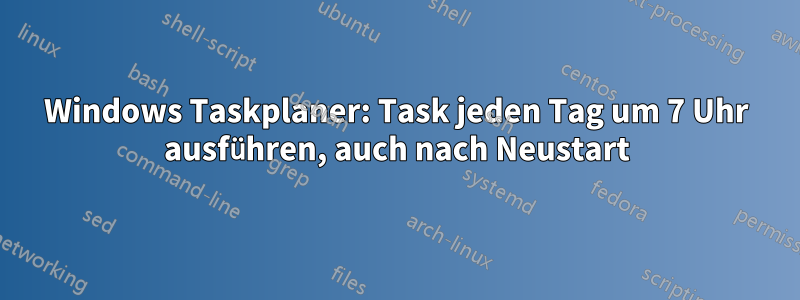 Windows Taskplaner: Task jeden Tag um 7 Uhr ausführen, auch nach Neustart