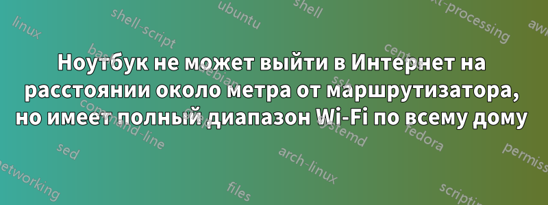 Ноутбук не может выйти в Интернет на расстоянии около метра от маршрутизатора, но имеет полный диапазон Wi-Fi по всему дому