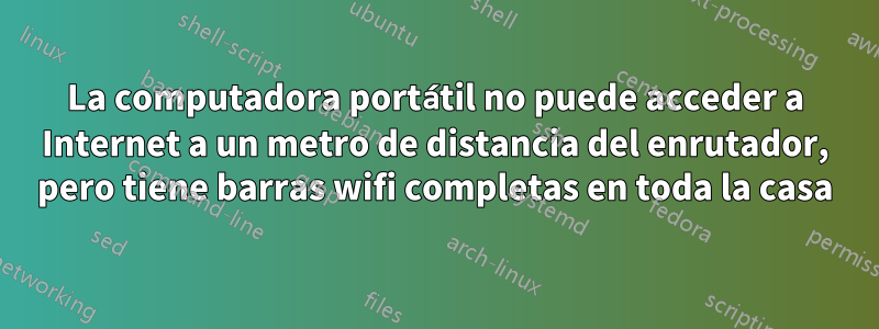 La computadora portátil no puede acceder a Internet a un metro de distancia del enrutador, pero tiene barras wifi completas en toda la casa