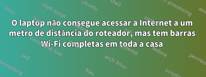 O laptop não consegue acessar a Internet a um metro de distância do roteador, mas tem barras Wi-Fi completas em toda a casa