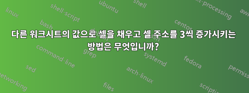 다른 워크시트의 값으로 셀을 채우고 셀 주소를 3씩 증가시키는 방법은 무엇입니까?