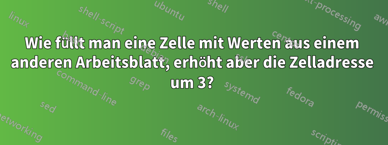 Wie füllt man eine Zelle mit Werten aus einem anderen Arbeitsblatt, erhöht aber die Zelladresse um 3?