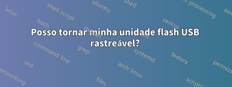 Posso tornar minha unidade flash USB rastreável?