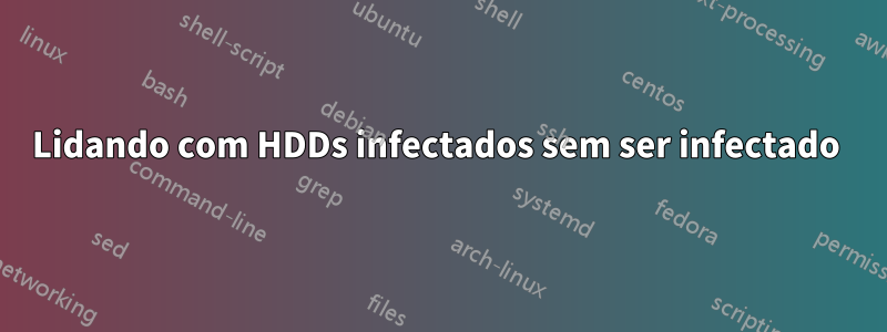 Lidando com HDDs infectados sem ser infectado 