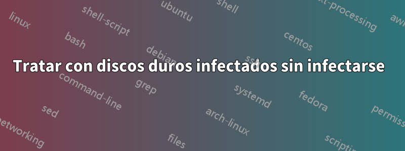 Tratar con discos duros infectados sin infectarse 