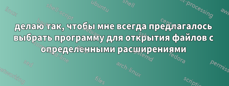 делаю так, чтобы мне всегда предлагалось выбрать программу для открытия файлов с определенными расширениями