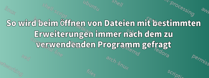 So wird beim Öffnen von Dateien mit bestimmten Erweiterungen immer nach dem zu verwendenden Programm gefragt