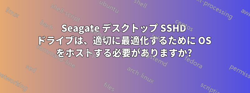 Seagate デスクトップ SSHD ドライブは、適切に最適化するために OS をホストする必要がありますか?