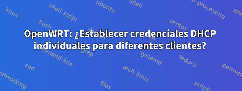 OpenWRT: ¿Establecer credenciales DHCP individuales para diferentes clientes?