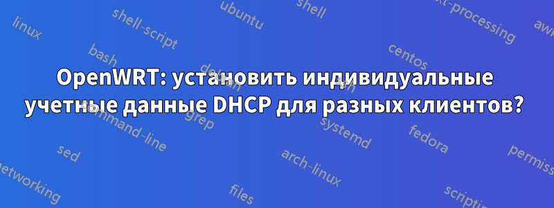 OpenWRT: установить индивидуальные учетные данные DHCP для разных клиентов?