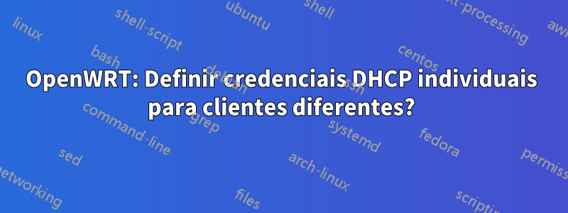 OpenWRT: Definir credenciais DHCP individuais para clientes diferentes?