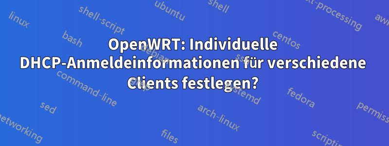 OpenWRT: Individuelle DHCP-Anmeldeinformationen für verschiedene Clients festlegen?