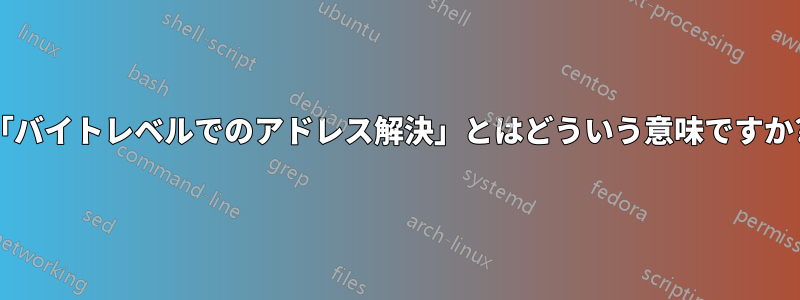 「バイトレベルでのアドレス解決」とはどういう意味ですか?