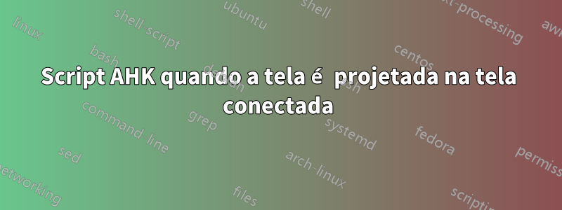 Script AHK quando a tela é projetada na tela conectada