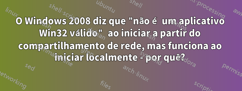 O Windows 2008 diz que "não é um aplicativo Win32 válido" ao iniciar a partir do compartilhamento de rede, mas funciona ao iniciar localmente - por quê?