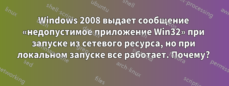 Windows 2008 выдает сообщение «недопустимое приложение Win32» при запуске из сетевого ресурса, но при локальном запуске все работает. Почему?