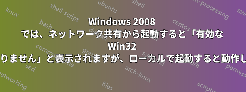 Windows 2008 では、ネットワーク共有から起動すると「有効な Win32 アプリケーションではありません」と表示されますが、ローカルで起動すると動作します。なぜでしょうか?