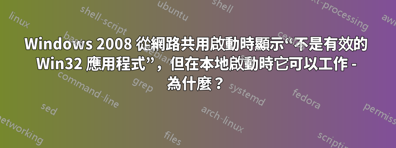 Windows 2008 從網路共用啟動時顯示“不是有效的 Win32 應用程式”，但在本地啟動時它可以工作 - 為什麼？