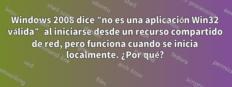 Windows 2008 dice "no es una aplicación Win32 válida" al iniciarse desde un recurso compartido de red, pero funciona cuando se inicia localmente. ¿Por qué?